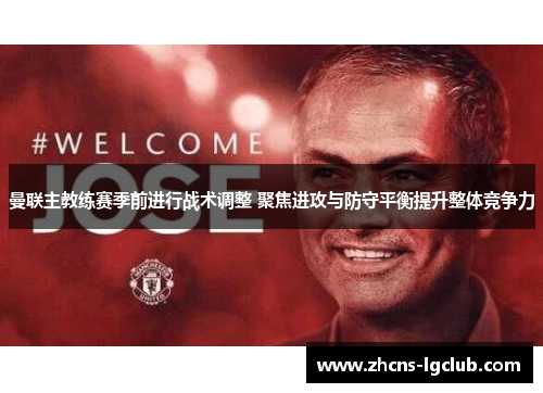曼联主教练赛季前进行战术调整 聚焦进攻与防守平衡提升整体竞争力