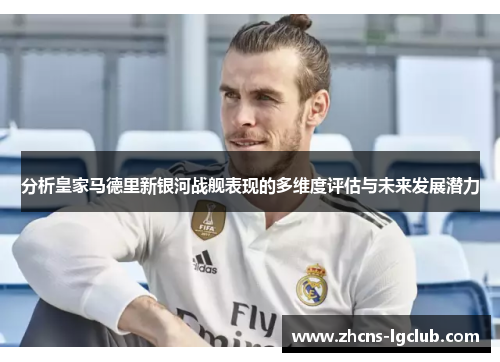 分析皇家马德里新银河战舰表现的多维度评估与未来发展潜力