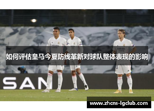 如何评估皇马今夏防线革新对球队整体表现的影响