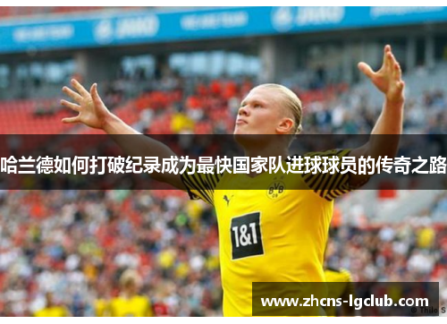 哈兰德如何打破纪录成为最快国家队进球球员的传奇之路