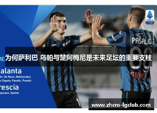 为何萨利巴 乌帕与楚阿梅尼是未来足坛的重要支柱