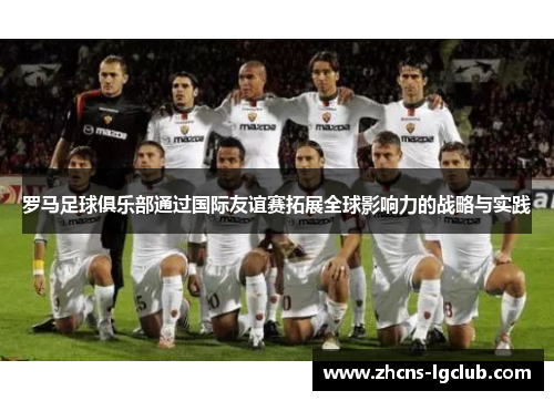 罗马足球俱乐部通过国际友谊赛拓展全球影响力的战略与实践