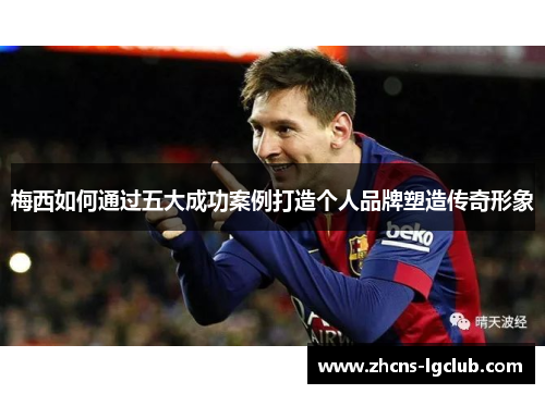 梅西如何通过五大成功案例打造个人品牌塑造传奇形象