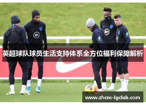 英超球队球员生活支持体系全方位福利保障解析