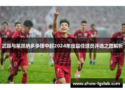 武磊与莱昂纳多争锋中超2024年度最佳球员评选之路解析
