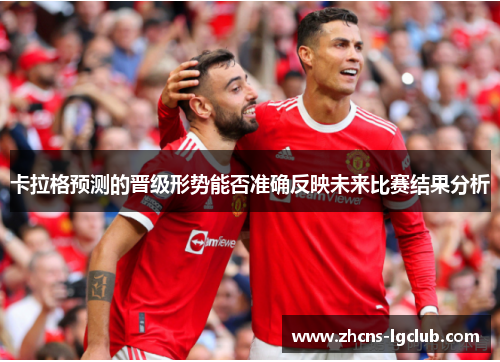 卡拉格预测的晋级形势能否准确反映未来比赛结果分析