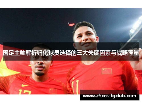 国足主帅解析归化球员选择的三大关键因素与战略考量