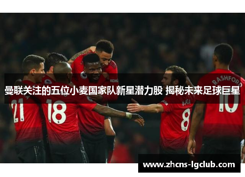 曼联关注的五位小麦国家队新星潜力股 揭秘未来足球巨星