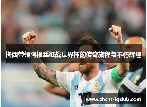 梅西带领阿根廷征战世界杯的传奇旅程与不朽辉煌