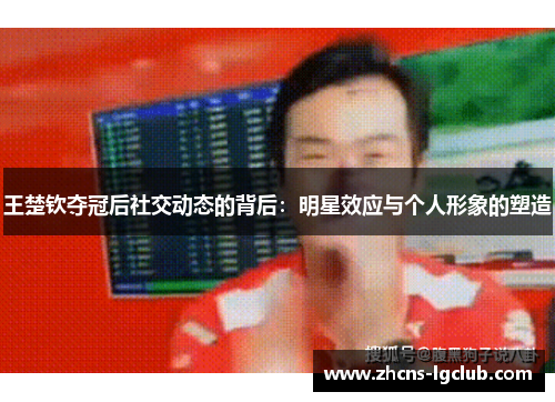 王楚钦夺冠后社交动态的背后：明星效应与个人形象的塑造