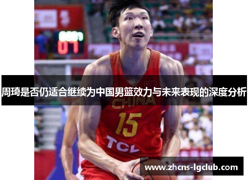 周琦是否仍适合继续为中国男篮效力与未来表现的深度分析