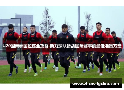 U20国青泰国拉练全攻略 助力球队备战国际赛事的最佳准备方案