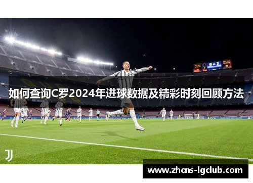 如何查询C罗2024年进球数据及精彩时刻回顾方法