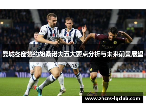 曼城冬窗签约胡桑诺夫五大要点分析与未来前景展望