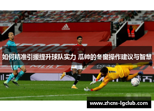 如何精准引援提升球队实力 瓜帅的冬窗操作建议与智慧