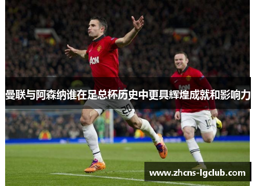 曼联与阿森纳谁在足总杯历史中更具辉煌成就和影响力