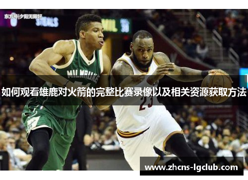 如何观看雄鹿对火箭的完整比赛录像以及相关资源获取方法