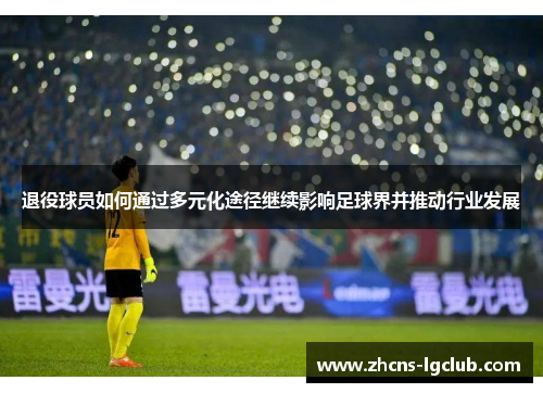 退役球员如何通过多元化途径继续影响足球界并推动行业发展