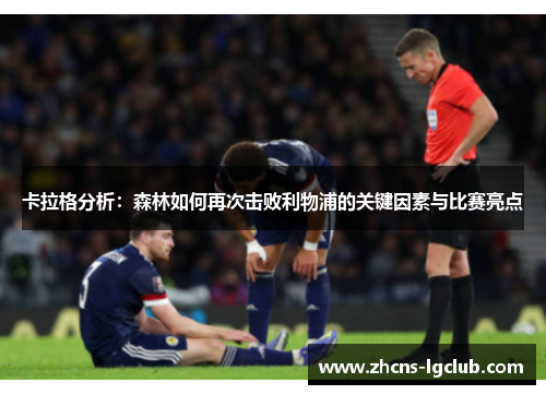 卡拉格分析：森林如何再次击败利物浦的关键因素与比赛亮点