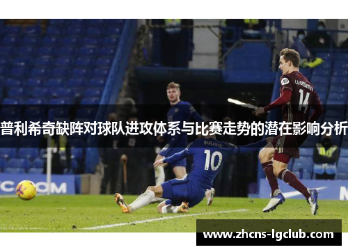 普利希奇缺阵对球队进攻体系与比赛走势的潜在影响分析