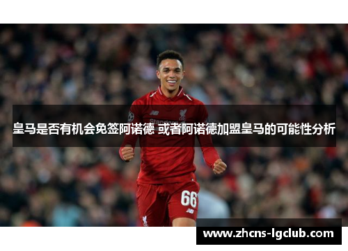 皇马是否有机会免签阿诺德 或者阿诺德加盟皇马的可能性分析