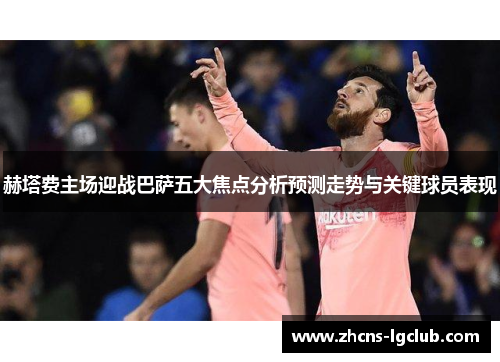 赫塔费主场迎战巴萨五大焦点分析预测走势与关键球员表现