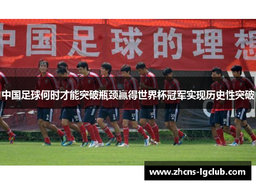 中国足球何时才能突破瓶颈赢得世界杯冠军实现历史性突破