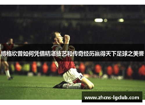博格坎普如何凭借精湛技艺和传奇经历赢得天下足球之美誉