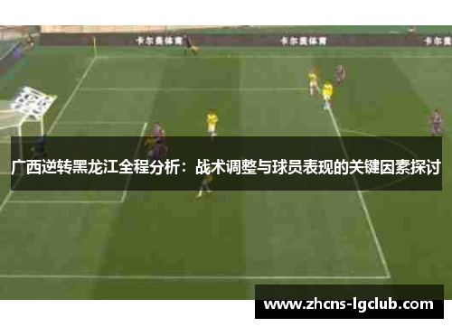 广西逆转黑龙江全程分析：战术调整与球员表现的关键因素探讨
