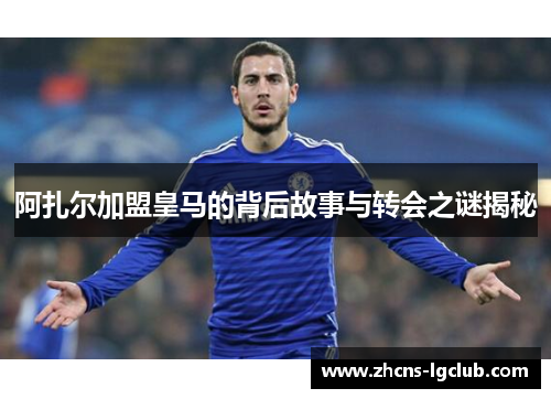 阿扎尔加盟皇马的背后故事与转会之谜揭秘