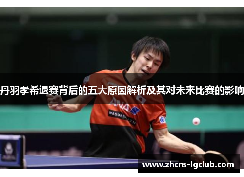 丹羽孝希退赛背后的五大原因解析及其对未来比赛的影响