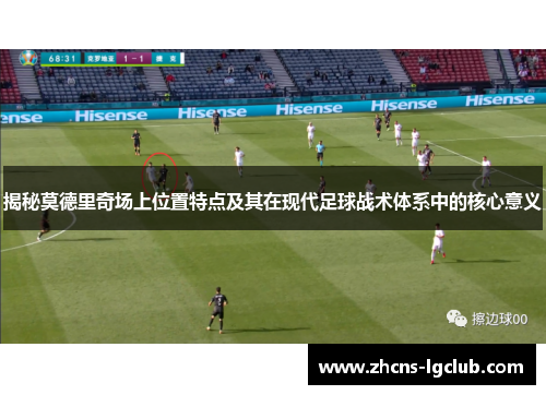 揭秘莫德里奇场上位置特点及其在现代足球战术体系中的核心意义