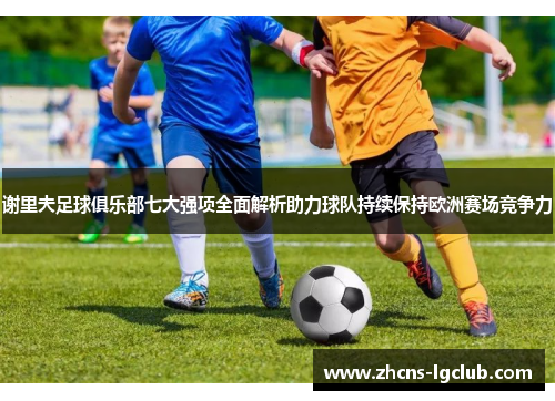 谢里夫足球俱乐部七大强项全面解析助力球队持续保持欧洲赛场竞争力