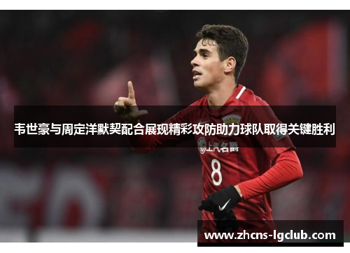 韦世豪与周定洋默契配合展现精彩攻防助力球队取得关键胜利