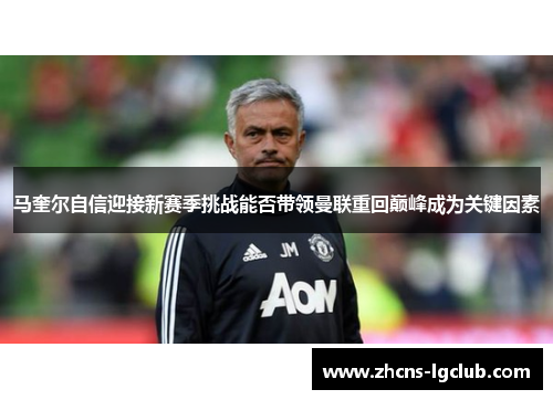 马奎尔自信迎接新赛季挑战能否带领曼联重回巅峰成为关键因素