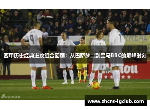西甲历史经典进攻组合回顾：从巴萨梦二到皇马BBC的巅峰时刻