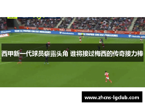 西甲新一代球员崭露头角 谁将接过梅西的传奇接力棒