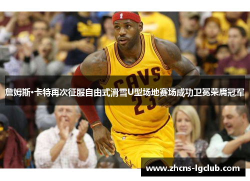 詹姆斯·卡特再次征服自由式滑雪U型场地赛场成功卫冕荣膺冠军