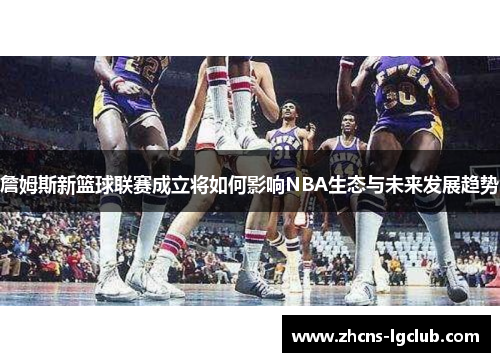 詹姆斯新篮球联赛成立将如何影响NBA生态与未来发展趋势