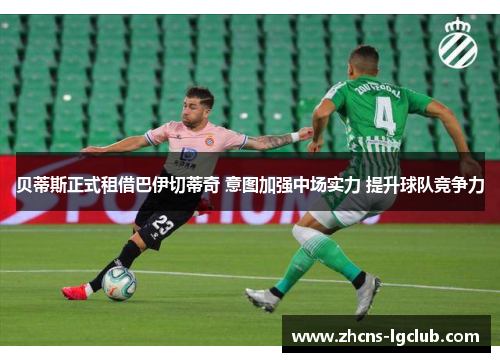 贝蒂斯正式租借巴伊切蒂奇 意图加强中场实力 提升球队竞争力