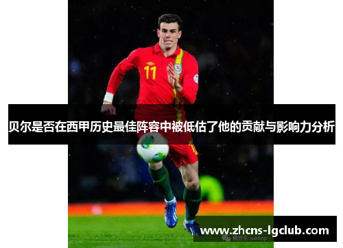 贝尔是否在西甲历史最佳阵容中被低估了他的贡献与影响力分析 贝尔是否在西甲历史最佳阵容中被低估了他的贡献与影响力分析
