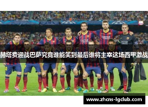 赫塔费迎战巴萨究竟谁能笑到最后谁将主宰这场西甲激战