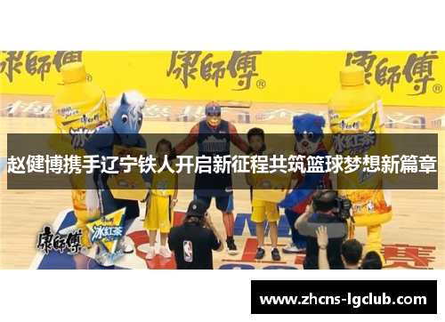 赵健博携手辽宁铁人开启新征程共筑篮球梦想新篇章