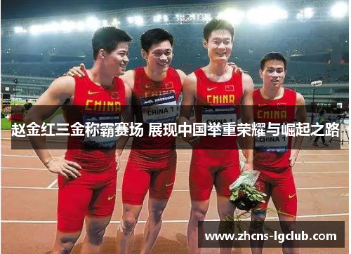 赵金红三金称霸赛场 展现中国举重荣耀与崛起之路 赵金红三金称霸赛场 展现中国举重荣耀与崛起之路