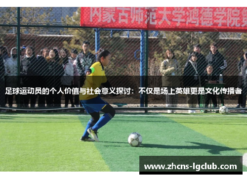足球运动员的个人价值与社会意义探讨:不仅是场上英雄更是文化传播者 足球运动员的个人价值与社会意义探讨:不仅是场上英雄更是文化传播者