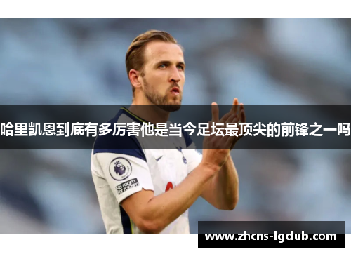 哈里凯恩到底有多厉害他是当今足坛最顶尖的前锋之一吗