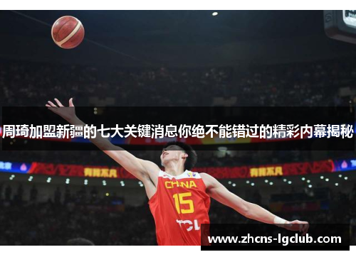 周琦加盟新疆的七大关键消息你绝不能错过的精彩内幕揭秘