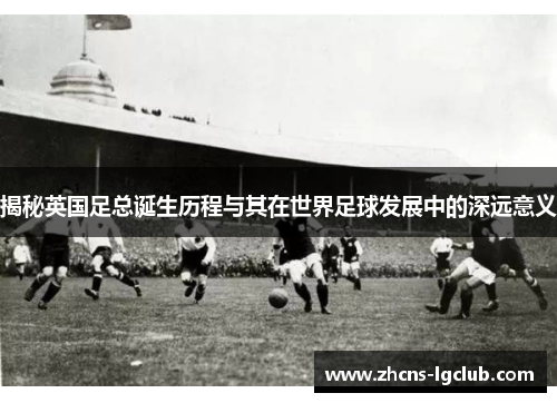 揭秘英国足总诞生历程与其在世界足球发展中的深远意义 揭秘英国足总诞生历程与其在世界足球发展中的深远意义
