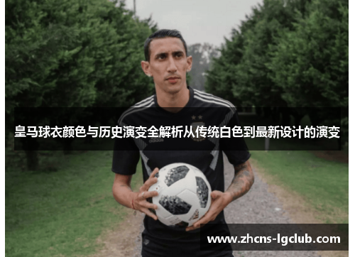 皇马球衣颜色与历史演变全解析从传统白色到最新设计的演变 皇马球衣颜色与历史演变全解析从传统白色到最新设计的演变