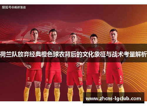 荷兰队放弃经典橙色球衣背后的文化象征与战术考量解析